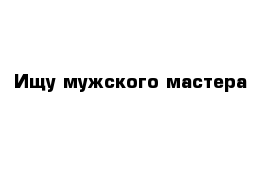 Ищу мужского мастера